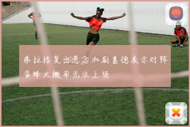 弗拉格复出悬念加剧基德表示对阵黄蜂大概率无法上场