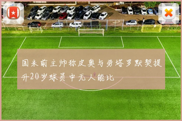 国米前主帅称皮奥与劳塔罗默契提升20岁球员中无人能比