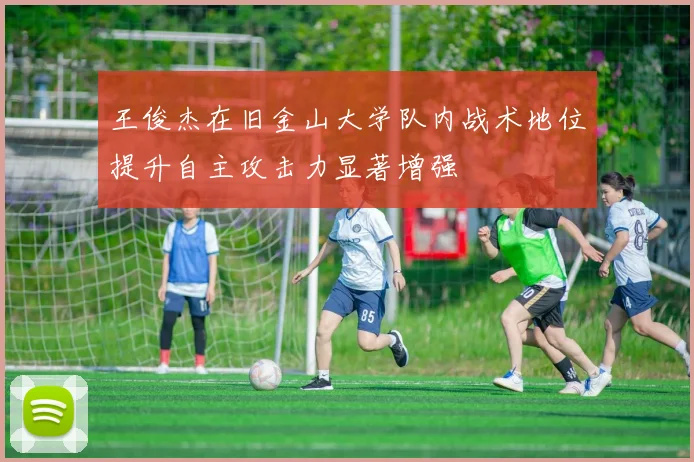 王俊杰在旧金山大学队内战术地位提升自主攻击力显著增强