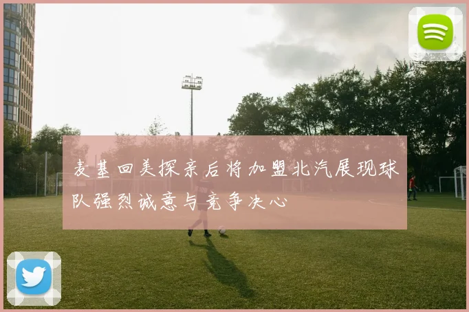 麦基回美探亲后将加盟北汽展现球队强烈诚意与竞争决心