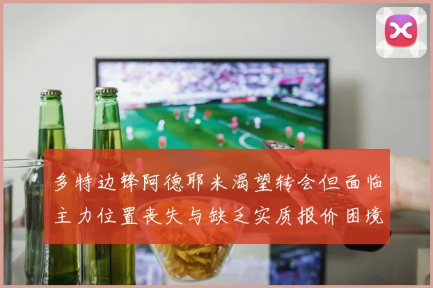 多特边锋阿德耶米渴望转会但面临主力位置丧失与缺乏实质报价困境