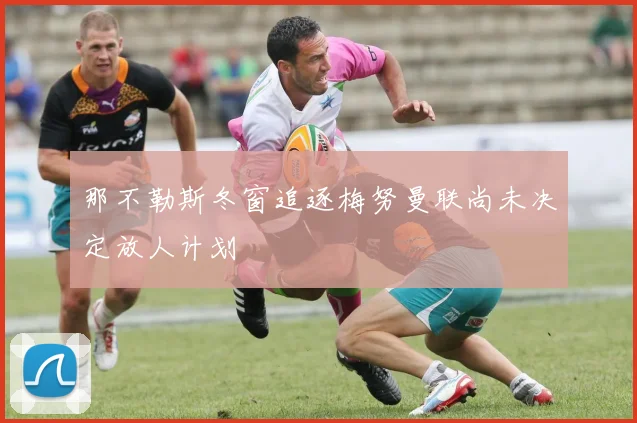 那不勒斯冬窗追逐梅努曼联尚未决定放人计划