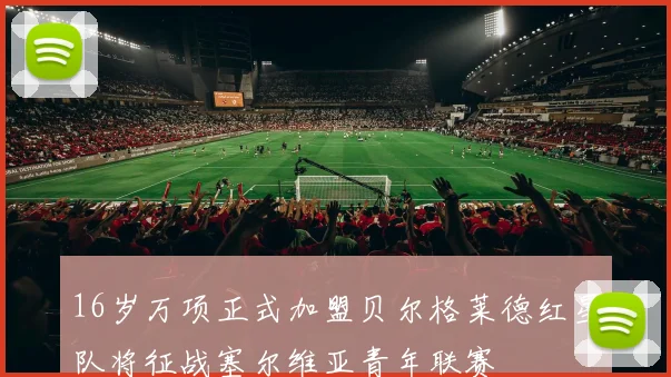 16岁万项正式加盟贝尔格莱德红星队将征战塞尔维亚青年联赛