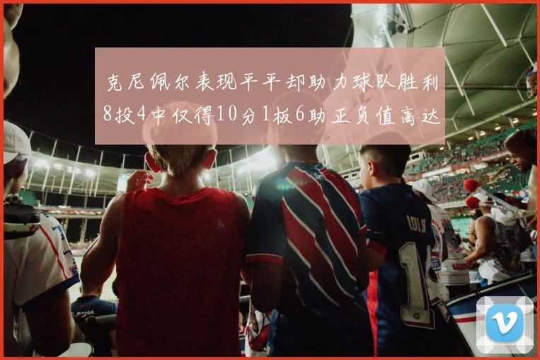克尼佩尔表现平平却助力球队胜利8投4中仅得10分1板6助正负值高达23
