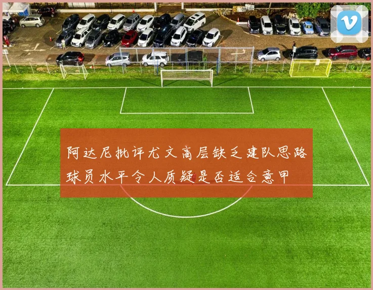 阿达尼批评尤文高层缺乏建队思路球员水平令人质疑是否适合意甲
