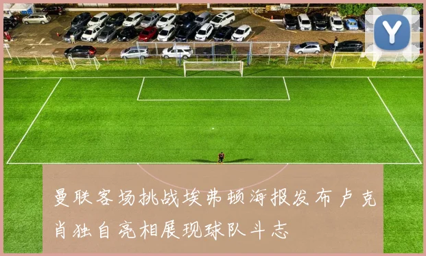 曼联客场挑战埃弗顿海报发布卢克肖独自亮相展现球队斗志