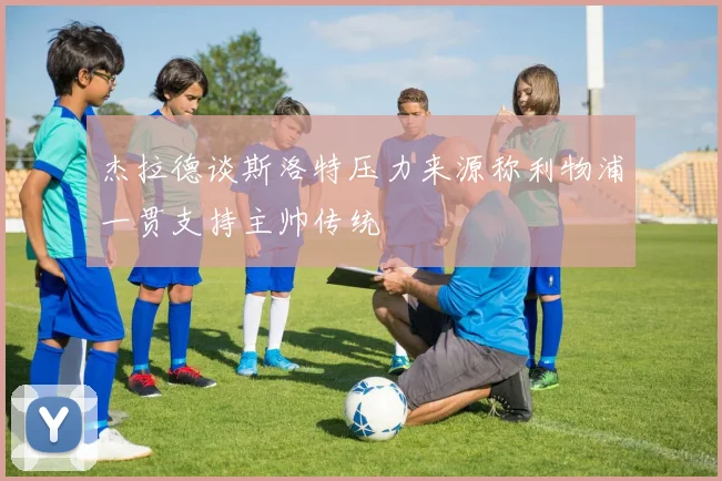 杰拉德谈斯洛特压力来源称利物浦一贯支持主帅传统