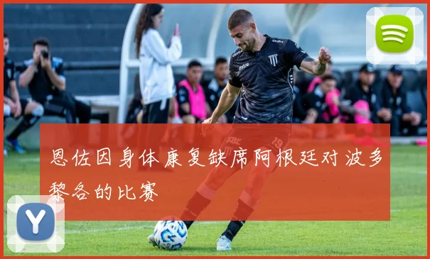 恩佐因身体康复缺席阿根廷对波多黎各的比赛