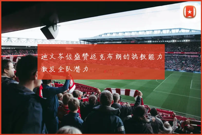 迪文岑佐盛赞迈克布朗的执教能力激发全队潜力