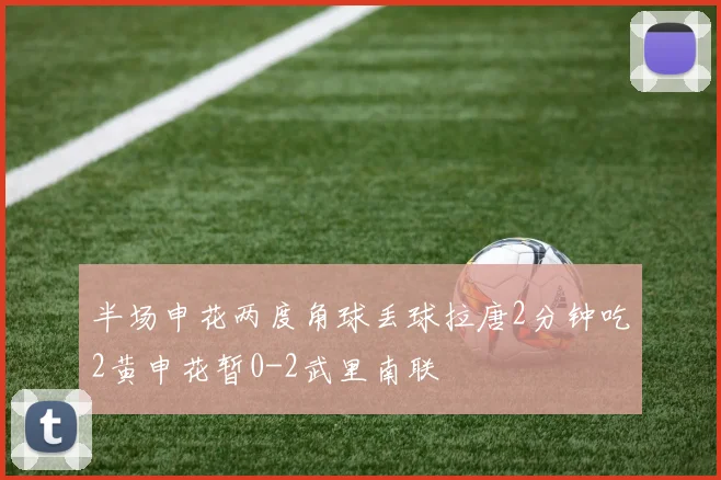 半场申花两度角球丢球拉唐2分钟吃2黄申花暂0-2武里南联