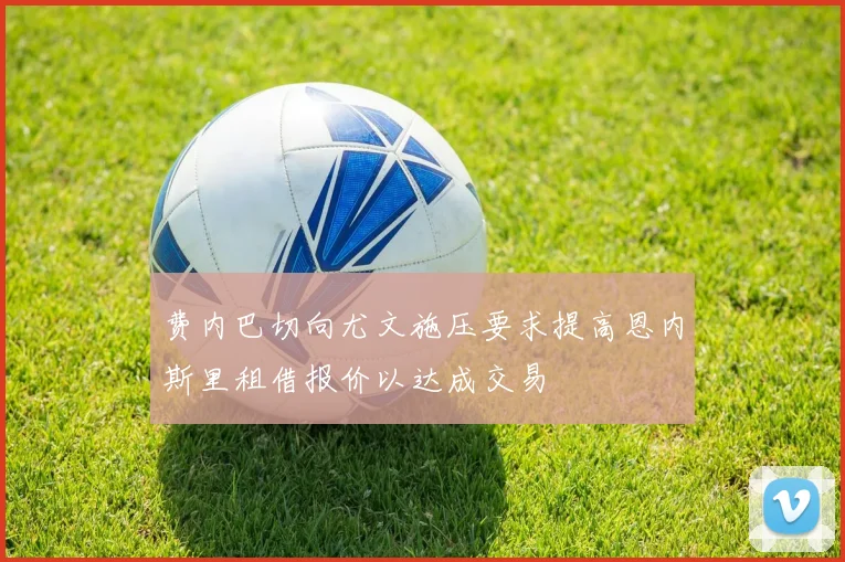 费内巴切向尤文施压要求提高恩内斯里租借报价以达成交易