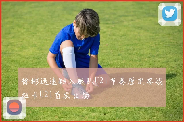 徐彬迅速融入狼队U21节奏原定客战纽卡U21首发出场