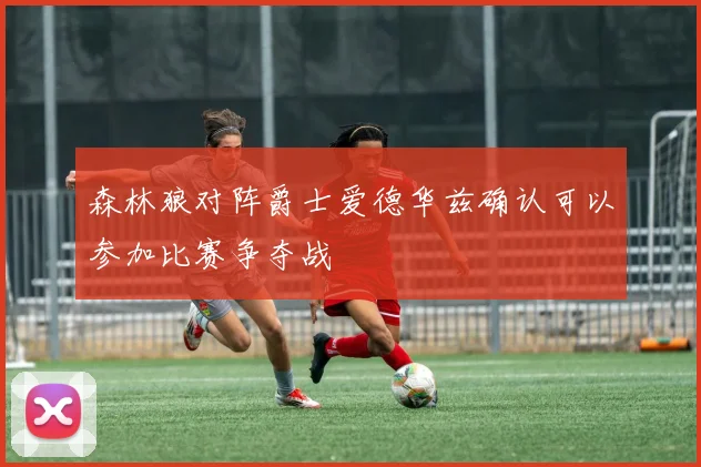 森林狼对阵爵士爱德华兹确认可以参加比赛争夺战