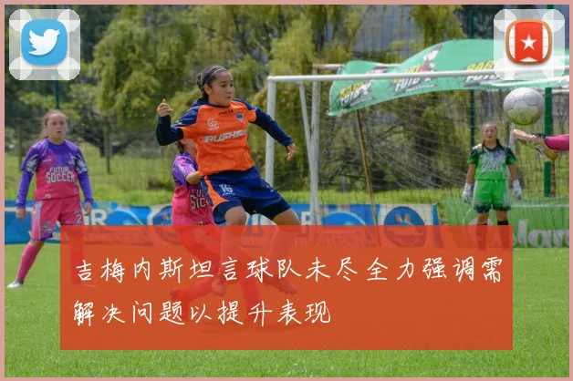 吉梅内斯坦言球队未尽全力强调需解决问题以提升表现