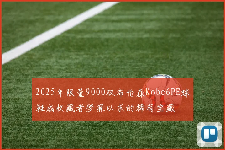 2025年限量9000双布伦森Kobe6PE球鞋成收藏者梦寐以求的稀有宝藏