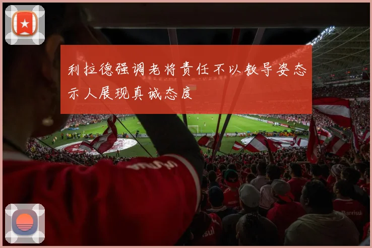 利拉德强调老将责任不以教导姿态示人展现真诚态度