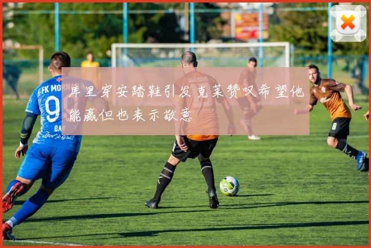 库里穿安踏鞋引发克莱赞叹希望他能赢但也表示敬意