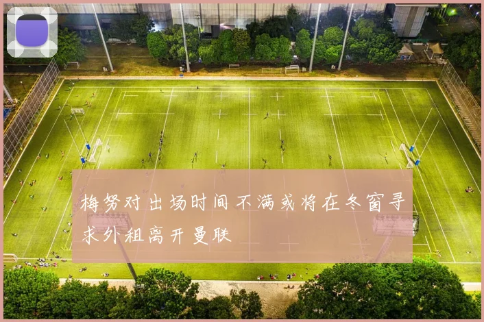 梅努对出场时间不满或将在冬窗寻求外租离开曼联