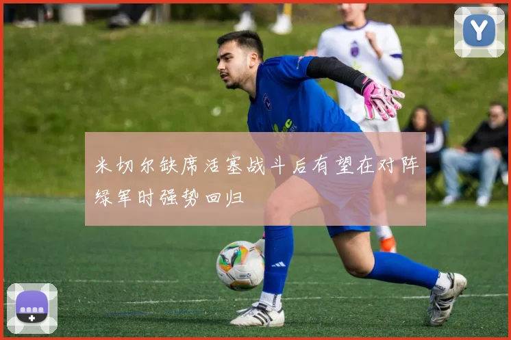 米切尔缺席活塞战斗后有望在对阵绿军时强势回归