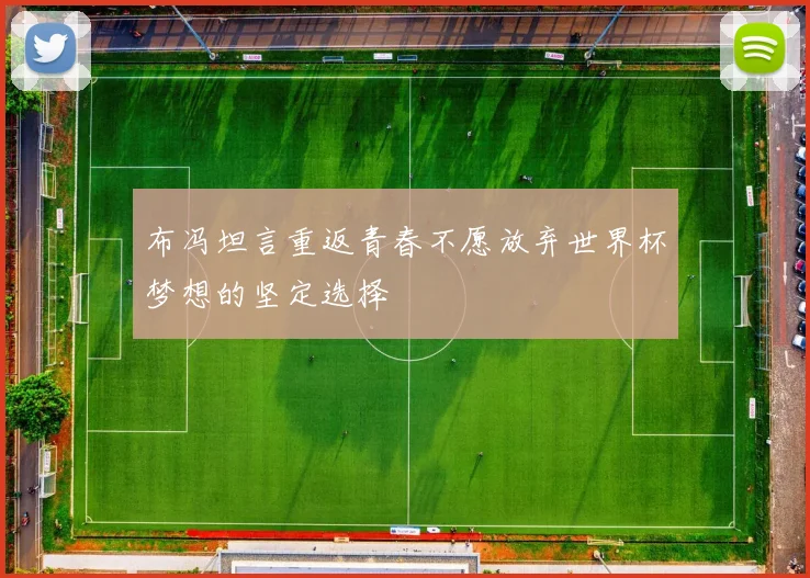 布冯坦言重返青春不愿放弃世界杯梦想的坚定选择