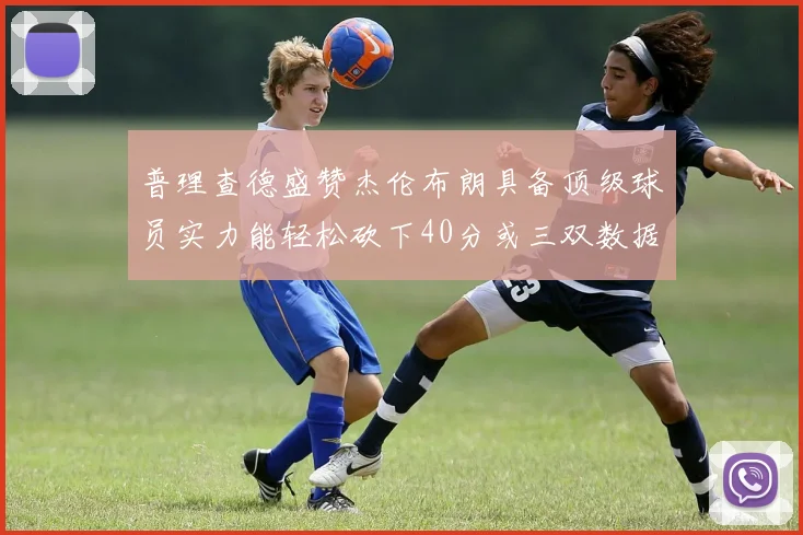 普理查德盛赞杰伦布朗具备顶级球员实力能轻松砍下40分或三双数据