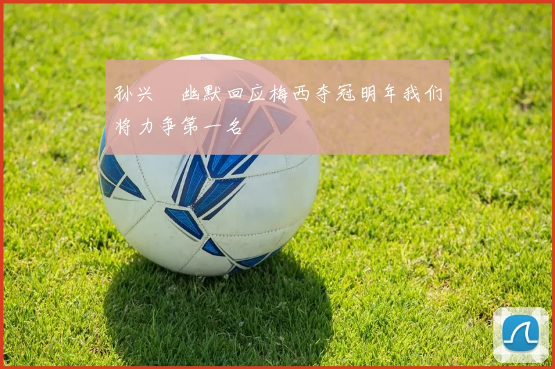 孙兴慜幽默回应梅西夺冠明年我们将力争第一名