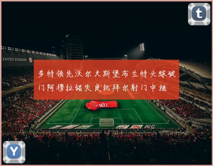 多特领先沃尔夫斯堡布兰特头球破门阿穆拉错失良机拜尔射门中框