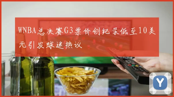WNBA总决赛G3票价创纪录低至10美元引发球迷热议