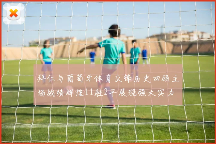 拜仁与葡萄牙体育交锋历史回顾主场战绩辉煌11胜2平展现强大实力