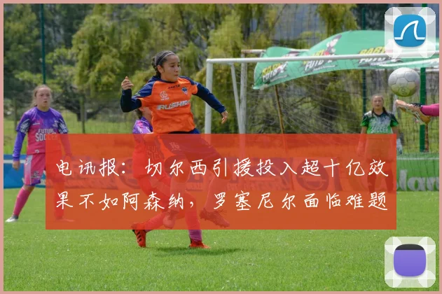 电讯报：切尔西引援投入超十亿效果不如阿森纳，罗塞尼尔面临难题