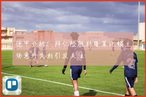 德甲分析：拜仁险胜科隆莱比锡主场意外失利引发关注