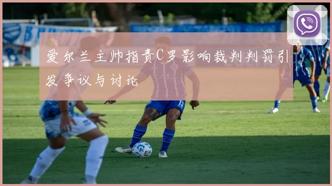 爱尔兰主帅指责C罗影响裁判判罚引发争议与讨论