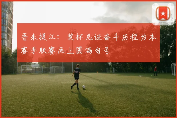 吾米提江：奖杯见证奋斗历程为本赛季联赛画上圆满句号