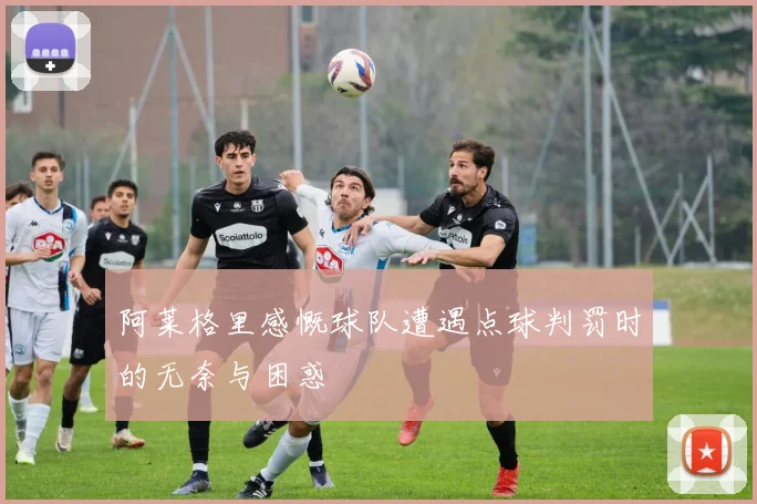 阿莱格里感慨球队遭遇点球判罚时的无奈与困惑
