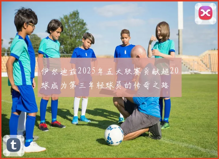 伊尔迪兹2025年五大联赛贡献超20球成为第三年轻球员的传奇之路