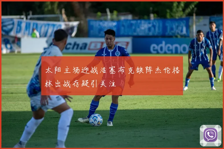太阳主场迎战活塞布克缺阵杰伦格林出战存疑引关注